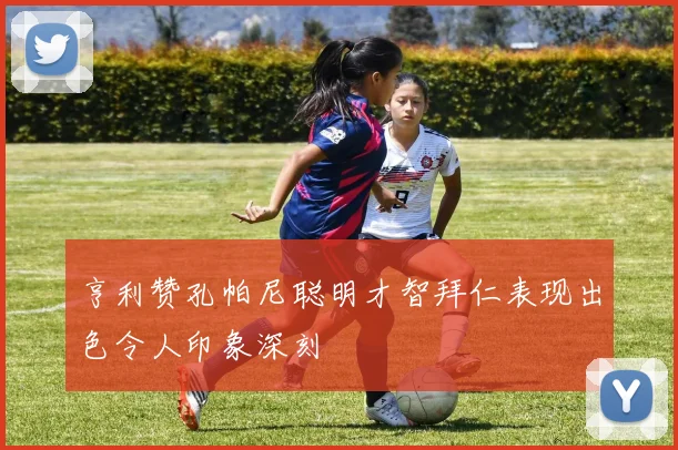 亨利赞孔帕尼聪明才智拜仁表现出色令人印象深刻