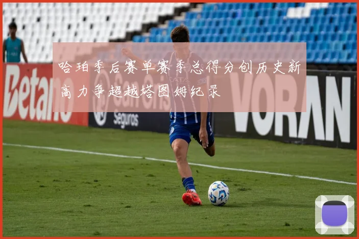哈珀季后赛单赛季总得分创历史新高力争超越塔图姆纪录