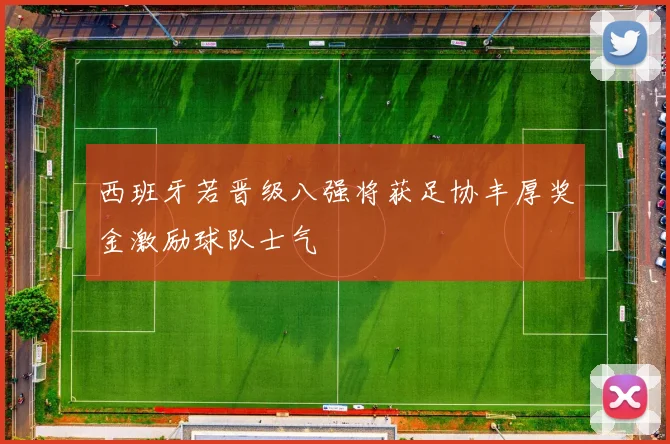 西班牙若晋级八强将获足协丰厚奖金激励球队士气