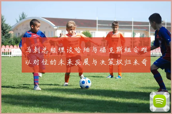 马刺总经理谈哈珀与福克斯组合难以对位的未来发展与决策权归米奇