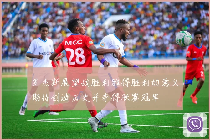 罗杰斯展望战胜利雅得胜利的意义期待创造历史并夺得联赛冠军