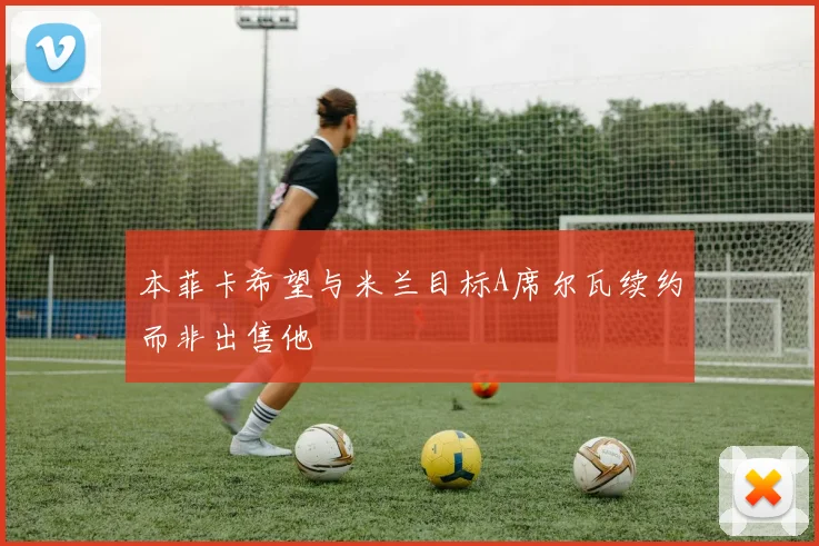 本菲卡希望与米兰目标A席尔瓦续约而非出售他
