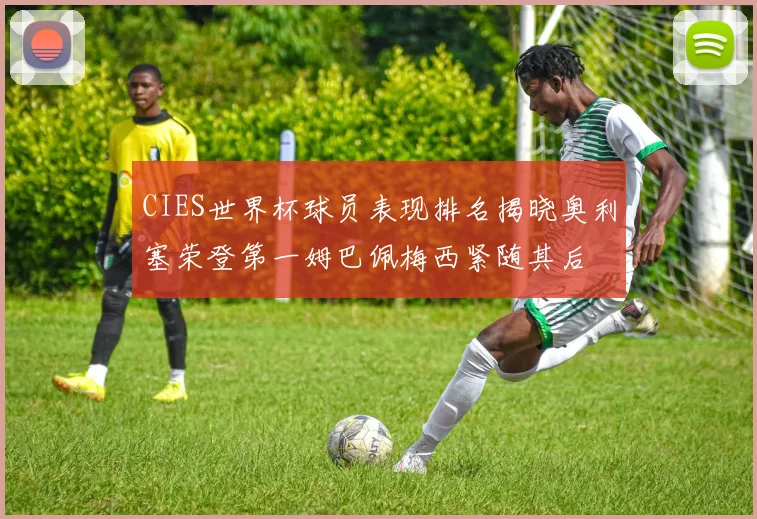 CIES世界杯球员表现排名揭晓奥利塞荣登第一姆巴佩梅西紧随其后