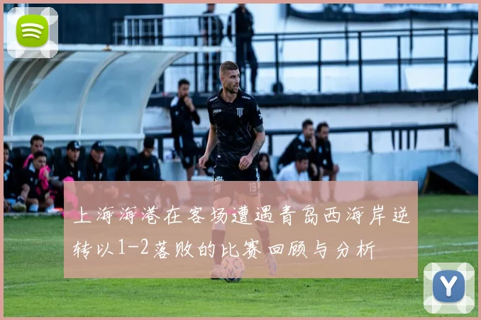上海海港在客场遭遇青岛西海岸逆转以1-2落败的比赛回顾与分析