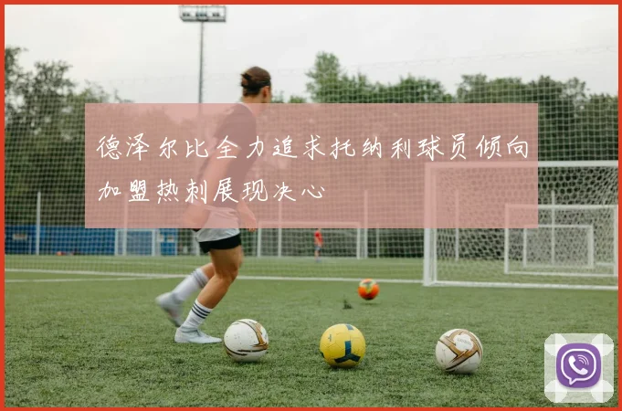德泽尔比全力追求托纳利球员倾向加盟热刺展现决心