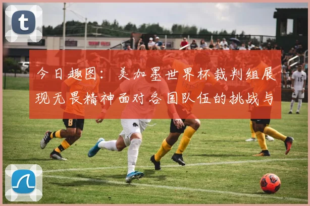 今日趣图：美加墨世界杯裁判组展现无畏精神面对各国队伍的挑战与针对
