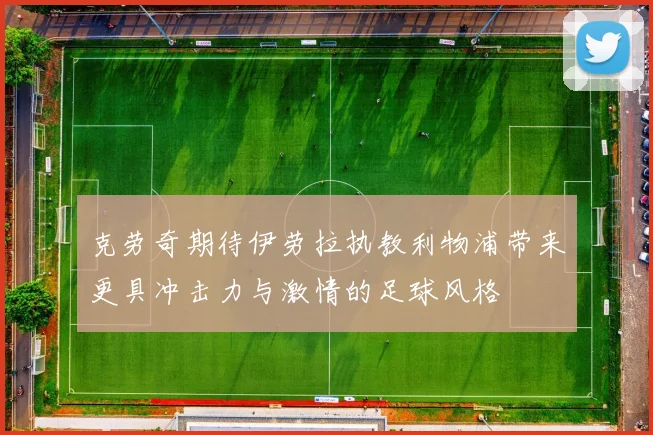 克劳奇期待伊劳拉执教利物浦带来更具冲击力与激情的足球风格