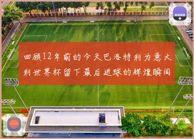 回顾12年前的今天巴洛特利为意大利世界杯留下最后进球的辉煌瞬间