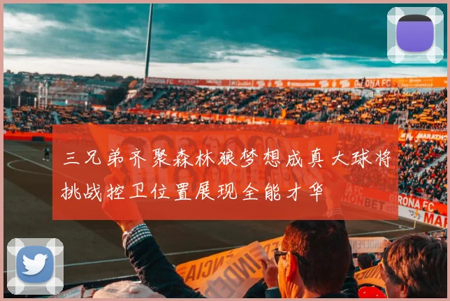 三兄弟齐聚森林狼梦想成真大球将挑战控卫位置展现全能才华