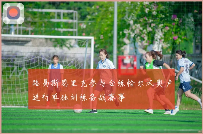 路易斯恩里克参与合练恰尔汉奥卢进行单独训练备战赛事