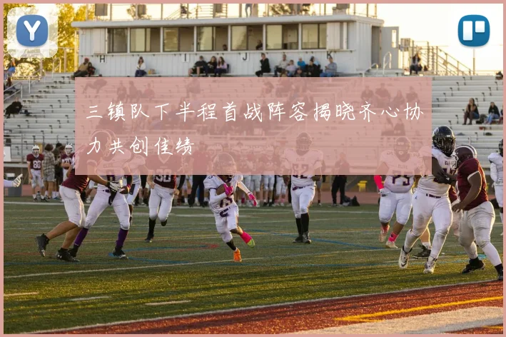 三镇队下半程首战阵容揭晓齐心协力共创佳绩