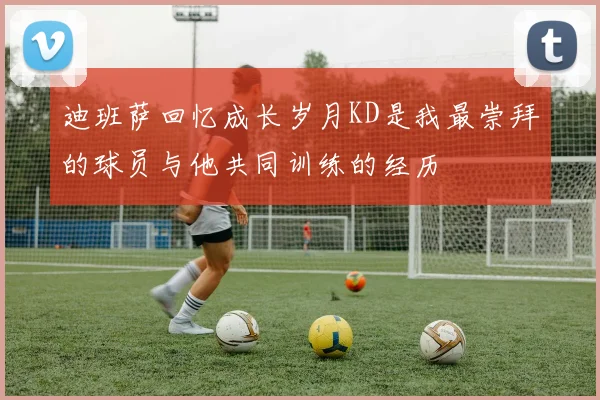 迪班萨回忆成长岁月KD是我最崇拜的球员与他共同训练的经历