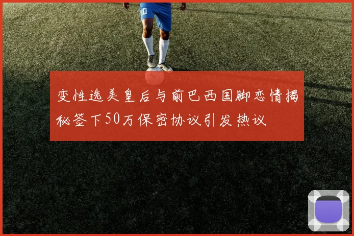 变性选美皇后与前巴西国脚恋情揭秘签下50万保密协议引发热议